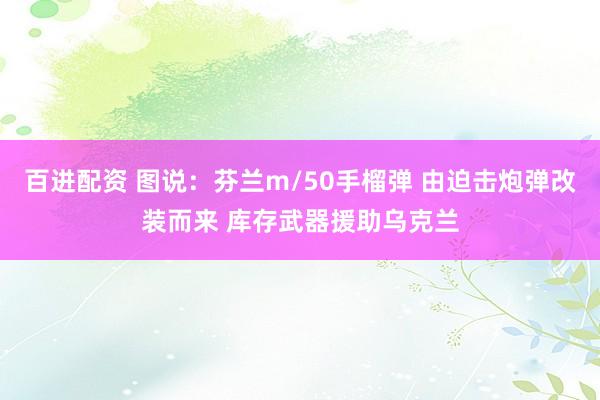 百进配资 图说：芬兰m/50手榴弹 由迫击炮弹改装而来 库存武器援助乌克兰