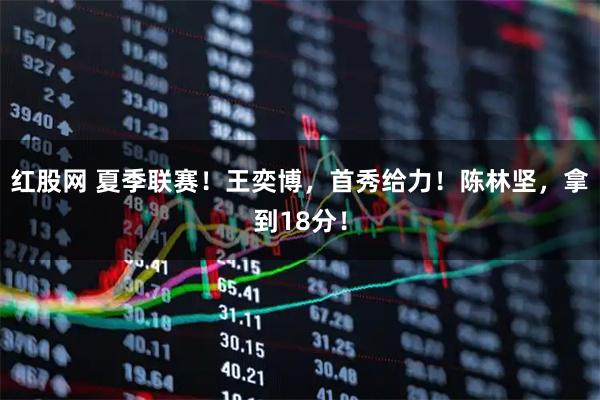 红股网 夏季联赛！王奕博，首秀给力！陈林坚，拿到18分！