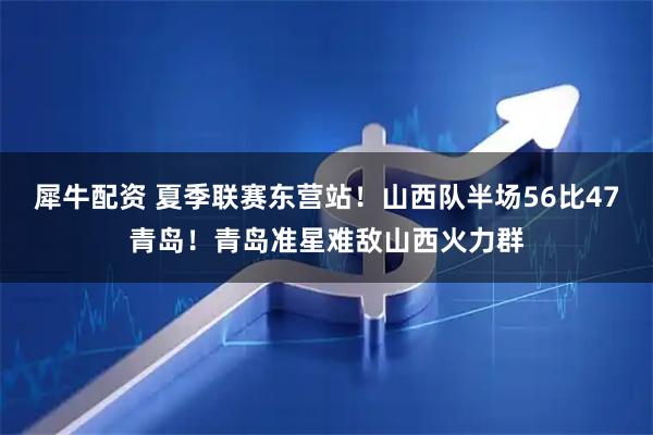 犀牛配资 夏季联赛东营站！山西队半场56比47青岛！青岛准星难敌山西火力群