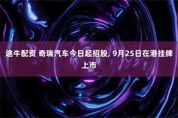 途牛配资 奇瑞汽车今日起招股, 9月25日在港挂牌上市
