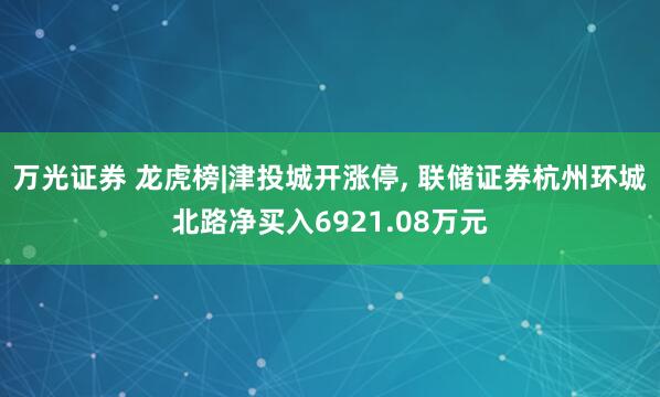 万光证券 龙虎榜|津投城开涨停, 联储证券杭州环城北路净买入6921.08万元