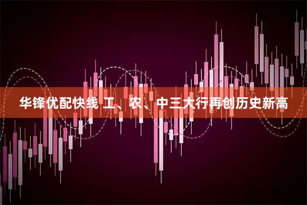 华锋优配快线 工、农、中三大行再创历史新高