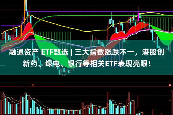 融通资产 ETF甄选 | 三大指数涨跌不一，港股创新药、绿电、银行等相关ETF表现亮眼！