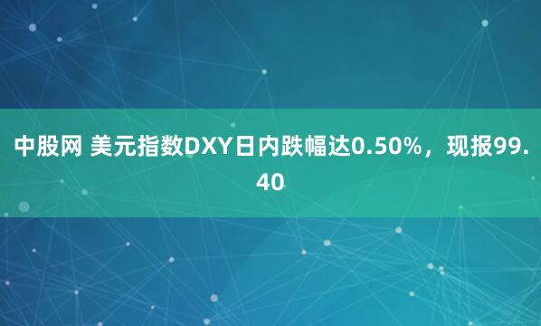中股网 美元指数DXY日内跌幅达0.50%，现报99.40