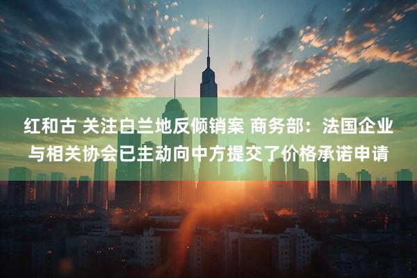 红和古 关注白兰地反倾销案 商务部：法国企业与相关协会已主动向中方提交了价格承诺申请