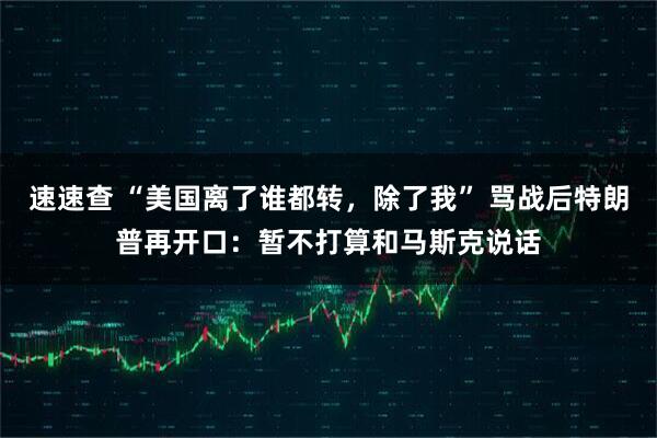 速速查 “美国离了谁都转，除了我” 骂战后特朗普再开口：暂不打算和马斯克说话