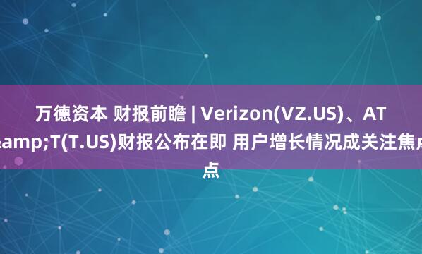 万德资本 财报前瞻 | Verizon(VZ.US)、AT&T(T.US)财报公布在即 用户增长情况成关注焦点