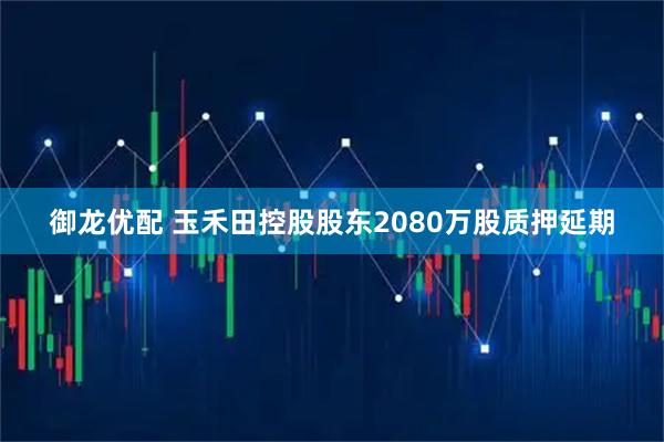 御龙优配 玉禾田控股股东2080万股质押延期