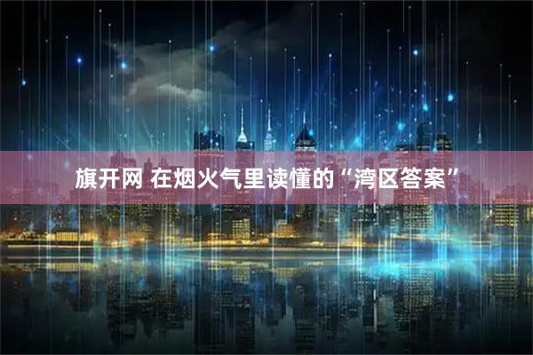 旗开网 在烟火气里读懂的“湾区答案”