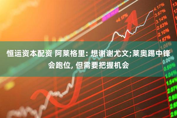 恒运资本配资 阿莱格里: 想谢谢尤文;莱奥踢中锋会跑位, 但需要把握机会