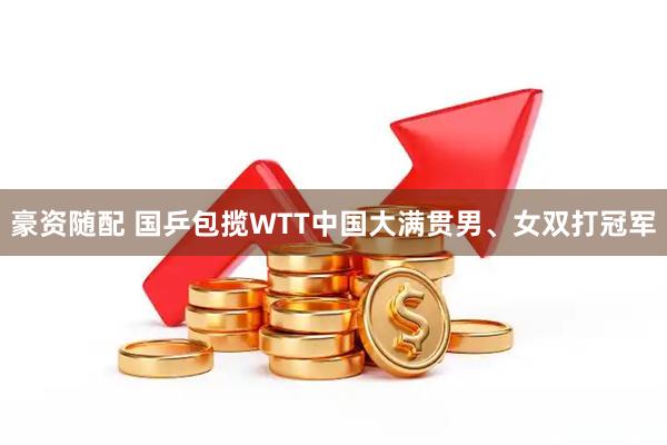豪资随配 国乒包揽WTT中国大满贯男、女双打冠军