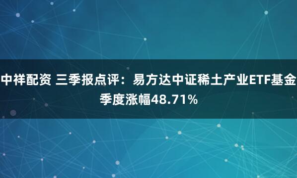 中祥配资 三季报点评：易方达中证稀土产业ETF基金季度涨幅48.71%