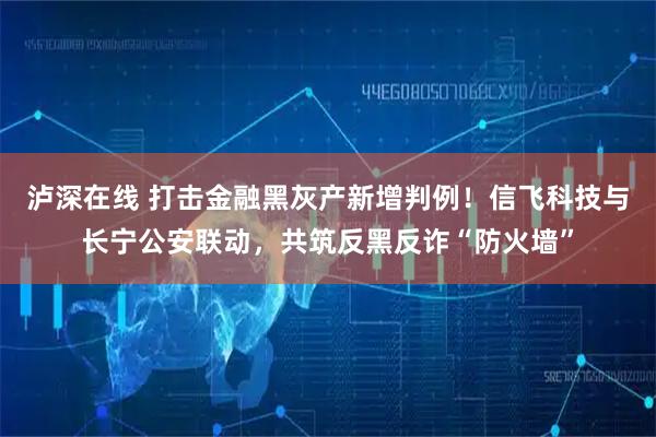 泸深在线 打击金融黑灰产新增判例!信飞科技与长宁公安联动,共筑反黑反诈“防火墙”