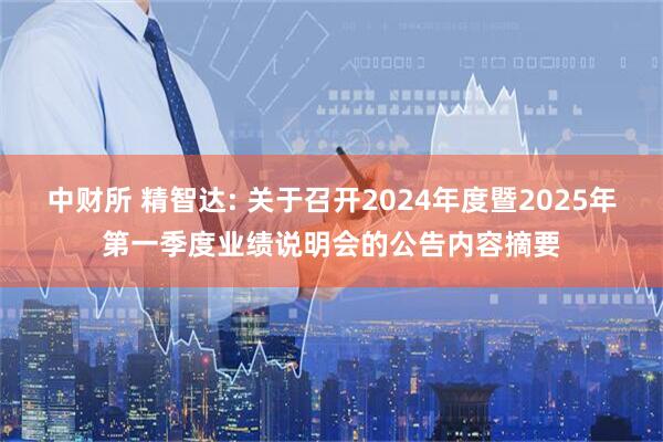 中财所 精智达: 关于召开2024年度暨2025年第一季度业绩说明会的公告内容摘要