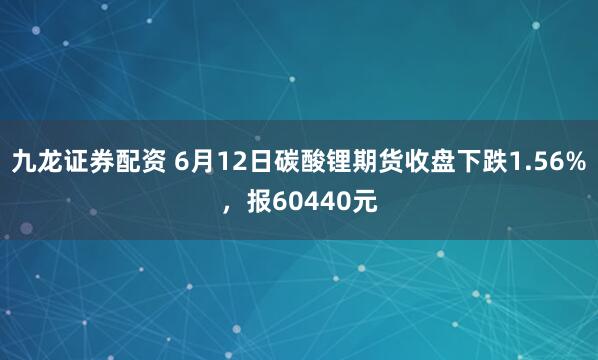 九龙证券配资 6月12日碳酸锂期货收盘下跌1.56%，报60440元