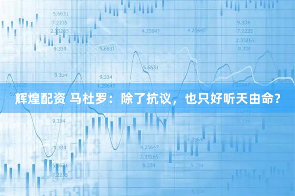 辉煌配资 马杜罗：除了抗议，也只好听天由命？