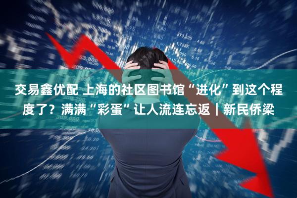 交易鑫优配 上海的社区图书馆“进化”到这个程度了？满满“彩蛋”让人流连忘返｜新民侨梁