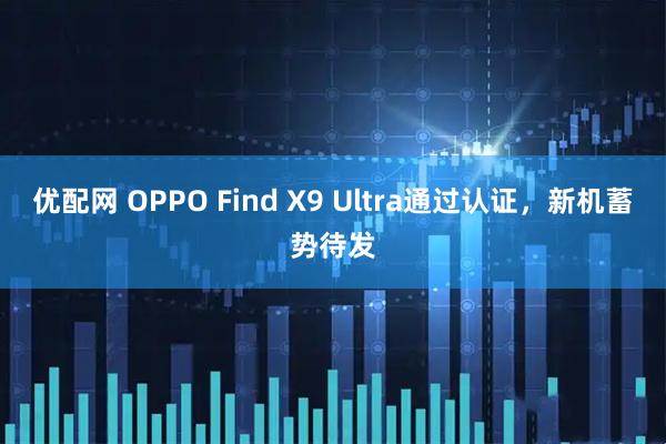 优配网 OPPO Find X9 Ultra通过认证,新机蓄势待发
