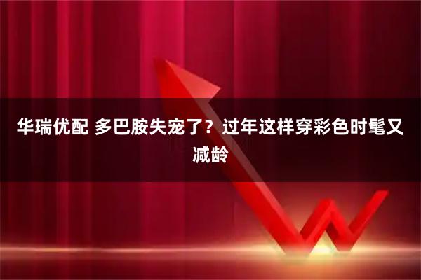 华瑞优配 多巴胺失宠了？过年这样穿彩色时髦又减龄