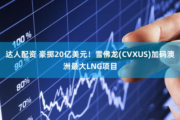 达人配资 豪掷20亿美元！雪佛龙(CVXUS)加码澳洲最大LNG项目