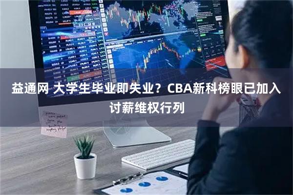 益通网 大学生毕业即失业?CBA新科榜眼已加入讨薪维权行列