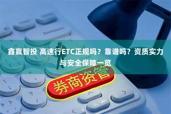 鑫赢智投 高速行ETC正规吗?靠谱吗?资质实力与安全保障一览