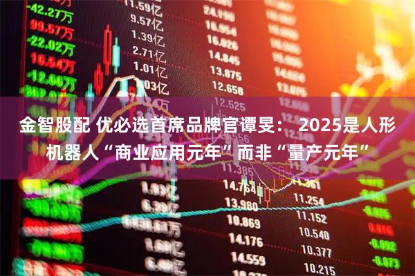 金智股配 优必选首席品牌官谭旻： 2025是人形机器人“商业应用元年”而非“量产元年”