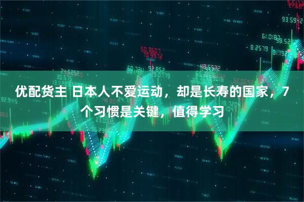 优配货主 日本人不爱运动，却是长寿的国家，7个习惯是关键，值得学习