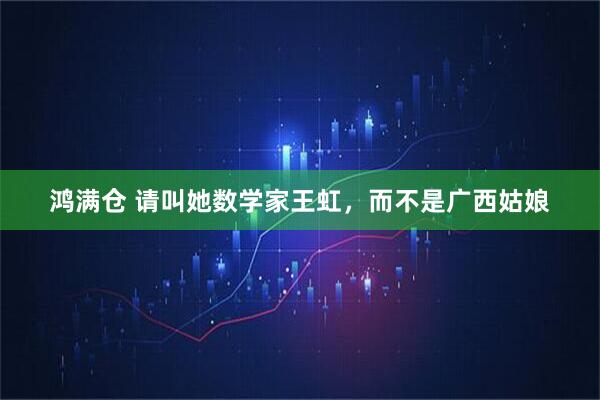 鸿满仓 请叫她数学家王虹，而不是广西姑娘